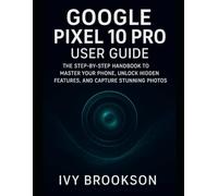 Google Pixel 10 Pro User Guide: The Step-by-Step Handbook to Master Your Phone, Unlock Hidden Features, and Capture Stunning Photos (AI ROBOTICS AND GADGETS REVIEWS)