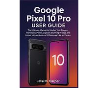 Google Pixel 10 Pro User Guide: The Ultimate Manual Master Your Device, Harness AI Power, Capture Stunning Photos, and Unlock Hidden Android 15 Features Like an Expert
