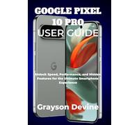 GOOGLE PIXEL 10 PRO USER GUIDE: Unlock Speed, Performance, and Hidden Features for the Ultimate Smartphone Experience: 2 (Google Pixel 10: The Future in Your Hands)