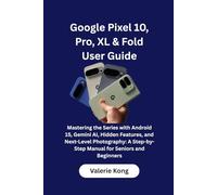 Google Pixel 10, Pro, XL & Fold User Guide: Mastering the Series with Android 15, Gemini AI, Hidden Features, and Next-Level Photography: A Step-by-Step Manual for Seniors and Beginners