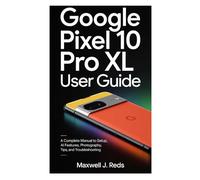 GOOGLE PIXEL 10 PRO XL USER GUIDE: A Complete manual to Setup, AI Features, Photography, Tips, and Troubleshooting