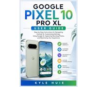 GOOGLE PIXEL 10 PRO XL USER GUIDE: Step-by-Step Instructions for Navigating Android 16, Customizing Settings, Using Google AI, Capturing Stunning Photos, and Maximizing Your Experience
