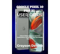 GOOGLE PIXEL 10 PRO XL USER GUIDE: Unlock Hidden Features, Maximize Performance, and Elevate Your Smartphone Experience: 3 (Google Pixel 10: The Future in Your Hands)