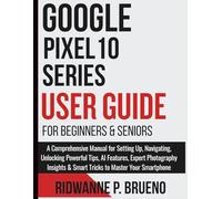 Google Pixel 10 Series User Guide For Beginners and seniors: A Comprehensive Manual for Setting Up, Navigating, AI Features, Expert Photography ... Your Smartphone (TECH & GADGET USER GUIDE)
