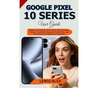 Google Pixel 10 Series User Guide: Master your Pixel 10, 10 Pro, XL & Fold, AI Camera Features, Troubleshooting and Practical Tips, with illustrations from Beginner to Advanced