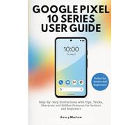 GOOGLE PIXEL 10 SERIES USER GUIDE: Step-by-Step Instructions with Tips, Tricks, Shortcuts and Hidden Features for Seniors and Beginners