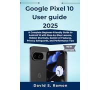 Google Pixel 10 User guide 2025: A Complete Beginner-Friendly Guide to Android 16 with Step-by-Step Lessons, Hidden Shortcuts, Gemini AI Features, Privacy Safeguards, and Performance Tips