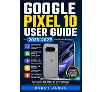 GOOGLE PIXEL 10 USER GUIDE 2026-2027: The Complete Beginner-Friendly Manual to Master Your Device - Camera, Settings, Apps, Accessibility, Tips and Tricks for Every Pixel Owner