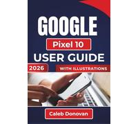 GOOGLE Pixel 10 USER GUIDE 2026: Essential Tips and Settings To Enhance Your Device's Performance, Improve Security, Extend Battery Life, And Get The Most Out Of Your Device