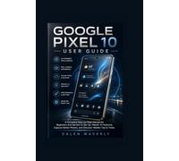 Google Pixel 10 User Guide: A Complete Step-by-Step Manual for Beginners and Seniors to Set Up, Master AI Features, Capture Better Photos, and Discover Hidden Tips & Tricks