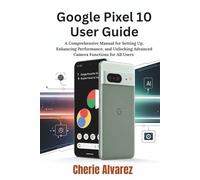 Google Pixel 10 User Guide: A Comprehensive Manual for Setting Up, Enhancing Performance, and Unlocking Advanced Camera Functions for All Users