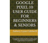 GOOGLE PIXEL 10 USER GUIDE FOR BEGINNERS & SENIORS: A Comprehensive Step By Step Manual To Master Android 16 Hidden Tips, Practical Tricks & Troubleshooting For Google Pixel10,Pro, Pro Xl & ProFold