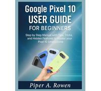 Google Pixel 10 User Guide for Beginners: Step-by-Step Manual with Tips, Tricks, and Hidden Features to Master Your Pixel 10 Smartphone