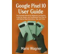 Google Pixel 10 User Guide: The Complete Manual for Beginners and Seniors to Set Up, Master, and Troubleshoot Your Pixel 10 with Step-by-Step Instructions, Tips, and Tricks