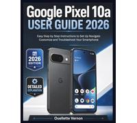 Google Pixel 10a User Guide 2026: Easy Step by Step Instructions to Set Up Navigate Customize and Troubleshoot Your Smartphone
