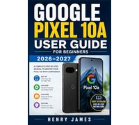 GOOGLE PIXEL 10A USER GUIDE FOR BEGINNERS 2026-2027: The Complete Handbook to Master Your New Device, Unlock Hidden Features and Fix Any Problem with Confidence