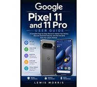 Google Pixel 11 and 11 Pro User Guide: A Complete Step-by-Step Manual to Master Your Device, Discover Essential Features, and Get the Most from the Latest Android