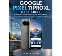 Google Pixel 11 Pro XL User Guide: A Step-by-Step Beginner’s Manual to Setup, Master Android 17, Gemini AI, Camera Features, Security, Tips, Tricks, and Everyday Use