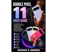 GOOGLE PIXEL 11 USER GUIDE: A Practical Manual For Setting Up, Personalizing, & Mastering Your Smartphone With Android 17, Gemini AI, Advanced Camera Tools, & Everyday Features