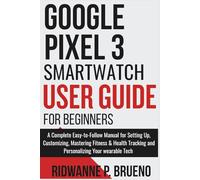 Google Pixel 3 Smartwatch User Guide For Beginners: A Complete Easy-to-Follow Manual for Setting Up, Customizing, Mastering Fitness & Health Tracking and Personalizing Your wearable Tech