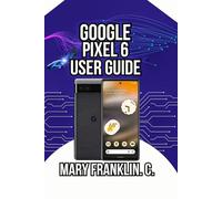 Google Pixel 6 User Guide: Discover Professional Photography Secrets, and Harness Artificial Intelligence (Pixel 6 Series Complete Guide: Pixel 6, 6 Pro & 6a)