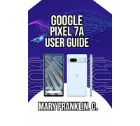 Google Pixel 7a User Guide: From Setup to Advanced Techniques, Troubleshooting, and Long-Term Care: 2 (Pixel 7 Series Complete Guide: Pixel 7, 7 Pro & 7a)
