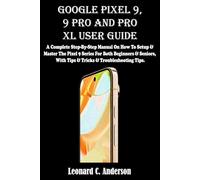 GOOGLE PIXEL 9, 9 PRO AND PRO XL USER GUIDE: A Complete Step-By-Step Manual On How To Setup & Master The Pixel 9 Series For Both Beginners & Seniors, With Tips & Tricks & Troubleshooting Tips.