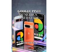 Google Pixel 9 Series User Guide: All Models Covered: Pixel 9, Pixel 9 Pro, Pixel 9 Pro XL, Pixel 9a, and Pixel 9 Pro Fold