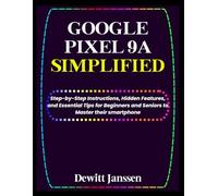 Google Pixel 9a Simplified: Step-by-Step Instructions, Hidden Features, and Essential Tips for Beginners and Seniors to Master their smartphone