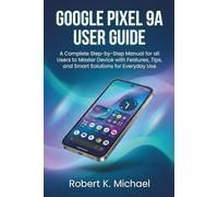 Google Pixel 9A User Guide: A Complete Step-by-Step Manual for all Users to Master Device with Features, Tips, and Smart Solutions for Everyday Use