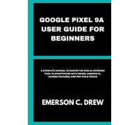 GOOGLE PIXEL 9A USER GUIDE FOR BEGINNERS: A Complete Manual to Master the 2025 AI-Powered Pixel 9A Smartphone with Gemini, Android 15, Camera Features, and Pro Tips & Tricks