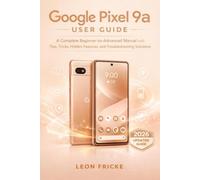 GOOGLE PIXEL 9A USER GUIDE: Your Complete Companion for Setup, Customization, Security, and Troubleshooting