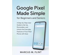Google Pixel Made Simple for Beginners and Seniors: A Step-by-Step User Guide to Set Up, Personalize, and Unlock the Everyday Features of Your Pixel Phone with Ease