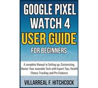 Google Pixel Watch 4 User Guide For Beginners: A complete Manual in Setting up, Customizing, Master Your wearable Tech with Expert Tips, Health Fitness Tracking and Pro Features