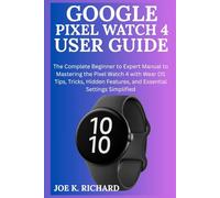 GOOGLE PIXEL WATCH 4 USER GUIDE: The Complete Beginner to Expert Manual to Mastering the Pixel Watch 4 with Wear OS Tips, Tricks, Hidden Features, and Essential Settings Simplified