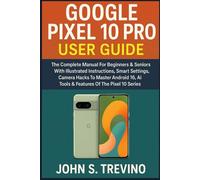 GOOGLE PIXEL10 PRO USER GUIDE: The Complete Manual For Beginners & Seniors With Illustrated Instructions, Smart Settings, Camera Hacks To Master Android 16, Ai Tools & Features Of The Pixel 10 Series