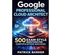 Google Professional Cloud Architect: 500 Exam-Style Questions for Certification Success