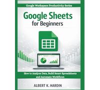 GOOGLE SHEETS FOR BEGINNERS: How to Analyze Data, Build Smart Spreadsheets and Automate Workflows (Google Workspace Productivity Series)