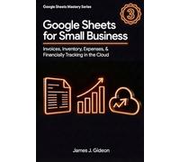 Google Sheets for Small Business: Invoices, Inventory, Expenses, and Financial Tracking in the Cloud (Google Sheets Mastery Series)