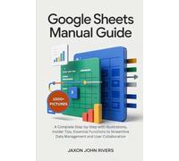 Google Sheets Manual Guide: A Complete Step-by-Step with Illustrations, Insider Tips, Essential Functions to Streamline Data Management and User Collaboration