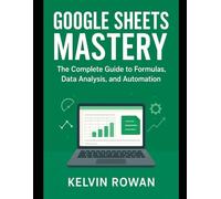 Google Sheets Mastery: The Step-by-Step Guide to Formulas, Data Analysis, and Automation