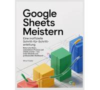 Google Sheets meistern: Eine inoffizielle Schritt-für-Schritt-Anleitung: Beherrsche Daten, automatisiere Prozesse und arbeite smarter - vom ersten Sheet bis zum professionellen Dashboard