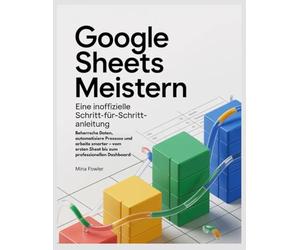 Google Sheets meistern: Eine inoffizielle Schritt-für-Schritt-Anleitung: Beherrsche Daten, automatisiere Prozesse und arbeite smarter - vom ersten Sheet bis zum professionellen Dashboard