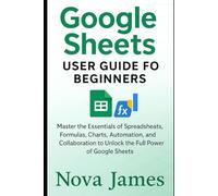 Google Sheets User Guide for Beginners: Master the Essentials of Spreadsheets, Formulas, Charts, Automation, and Collaboration to Unlock the Full ... (Applications and Multimedia Software Update)