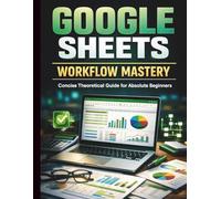 Google Sheets Workflow Mastery: Concise Theoretical Guide for Absolute Beginners (Google Workspace All-in-One Learning)