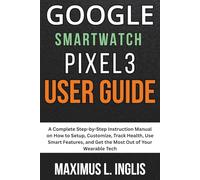 Google Smartwatch Pixel 3 User Guide: A Complete Step-by-Step Instruction Manual on How to Setup, Customize, Track Health, Use Smart Features, and Get ... of Your Wearable Tech (TECH & GADGET GUIDE)