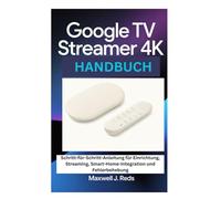 GOOGLE TV STREAMER 4K HANDBUCH: Schritt-für-Schritt-Anleitung für Einrichtung, Streaming, Smart-Home-Integration und Fehlerbehebung