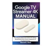 GOOGLE TV STREAMER 4K MANUAL: The Step-by-Step instructions for Setup, Streaming, Smart-Home Integration & Troubleshooting