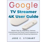 Google TV Streamer 4K User Guide: Master Step-by-Step Setup, Features, Entertainment and Smart Home Integration for an Enhanced Android Streaming Experience