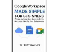 Google Workspace Made Simple For Beginners: A Step-by-Step User Guide to Drive, Docs, and Meet for Easy Collaboration (Application and Multimedia Software Tools)